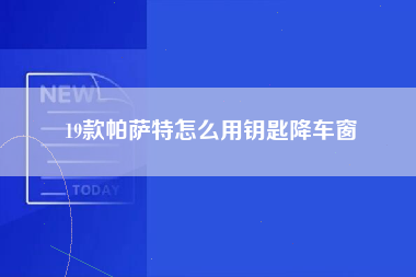 19款帕萨特怎么用钥匙降车窗