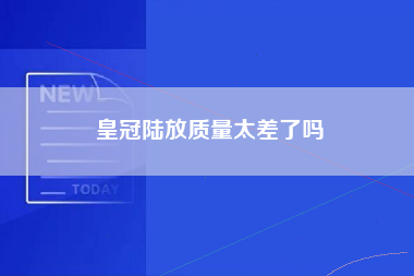 皇冠陆放质量太差了吗