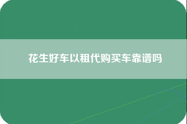 花生好车以租代购买车靠谱吗