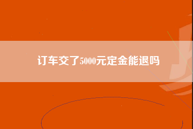 订车交了5000元定金能退吗