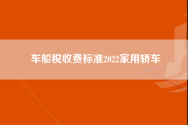 车船税收费标准2022家用轿车