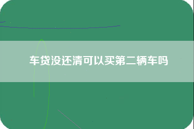 车贷没还清可以买第二辆车吗