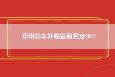 郑州购车补贴最新规定2022