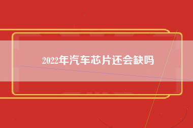 2022年汽车芯片还会缺吗