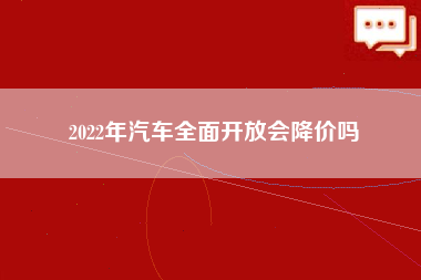 2022年汽车全面开放会降价吗