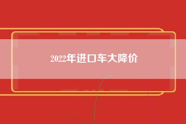 2022年进口车大降价