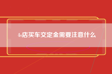 4s店买车交定金需要注意什么