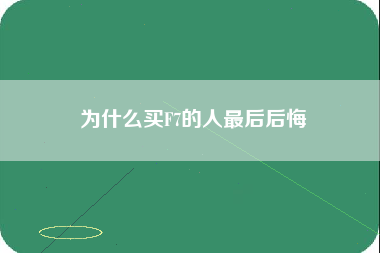 为什么买F7的人最后后悔