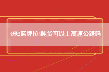 4米2蓝牌拉8吨货可以上高速公路吗