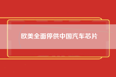 欧美全面停供中国汽车芯片