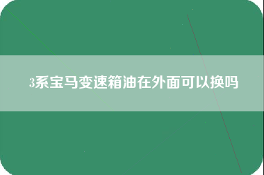 3系宝马变速箱油在外面可以换吗