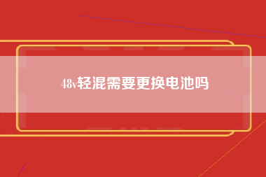 48v轻混需要更换电池吗