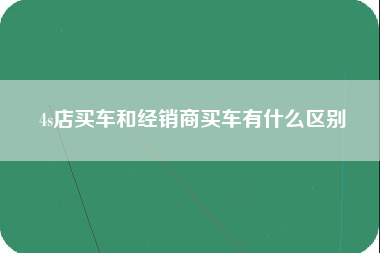 4s店买车和经销商买车有什么区别