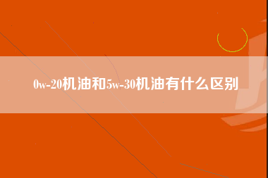 0w-20机油和5w-30机油有什么区别