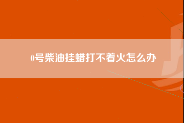 0号柴油挂蜡打不着火怎么办