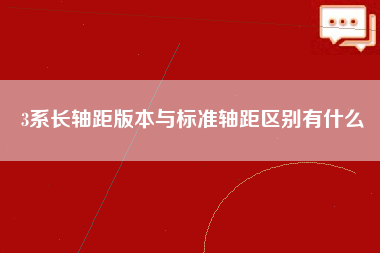 3系长轴距版本与标准轴距区别有什么