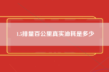 1.5排量百公里真实油耗是多少