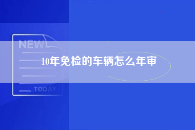 10年免检的车辆怎么年审