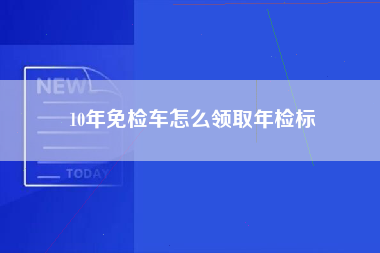 10年免检车怎么领取年检标