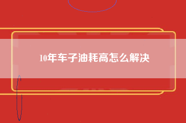 10年车子油耗高怎么解决