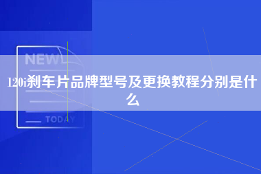 120i刹车片品牌型号及更换教程分别是什么