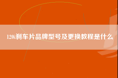 120i刹车片品牌型号及更换教程是什么