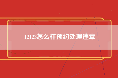 12123怎么样预约处理违章