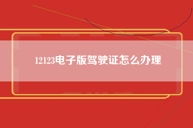 12123电子版驾驶证怎么办理