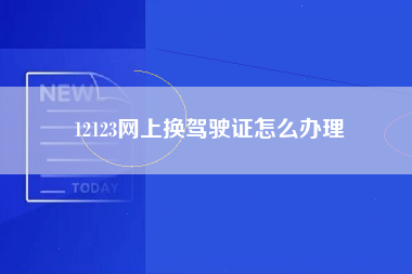 12123网上换驾驶证怎么办理