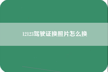 12123驾驶证换照片怎么换