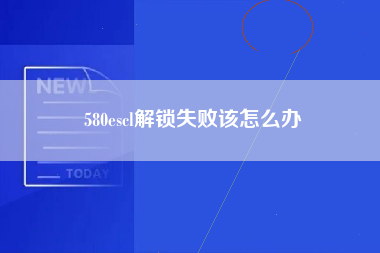 580escl解锁失败该怎么办