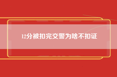 12分被扣完交警为啥不扣证