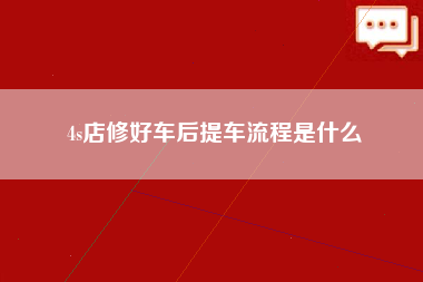 4s店修好车后提车流程是什么