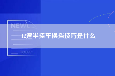 12速半挂车换挡技巧是什么