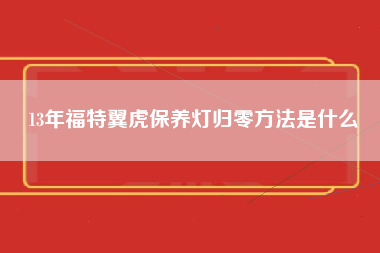 13年福特翼虎保养灯归零方法是什么