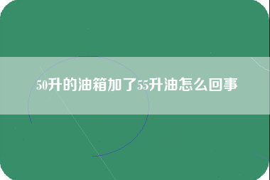 50升的油箱加了55升油怎么回事