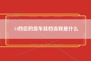 14档位的货车挂档流程是什么