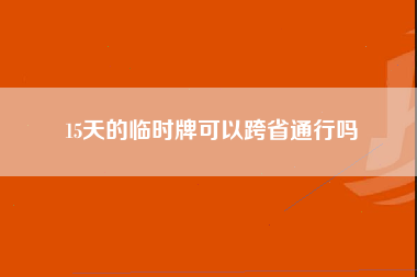 15天的临时牌可以跨省通行吗