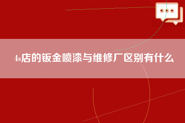 4s店的钣金喷漆与维修厂区别有什么