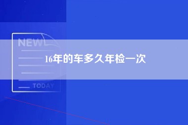 16年的车多久年检一次