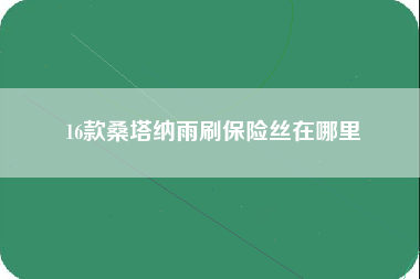 16款桑塔纳雨刷保险丝在哪里