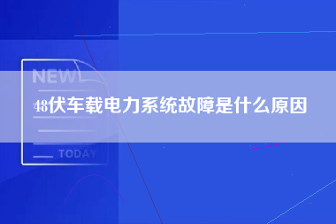 48伏车载电力系统故障是什么原因