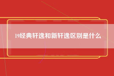 19经典轩逸和新轩逸区别是什么