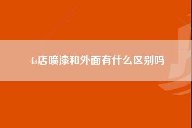 4s店喷漆和外面有什么区别吗