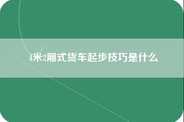 4米2厢式货车起步技巧是什么