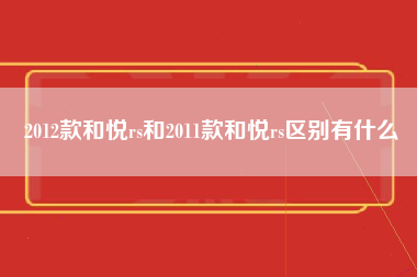 2012款和悦rs和2011款和悦rs区别有什么