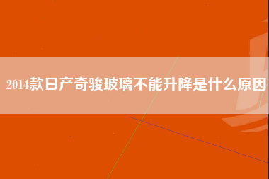 2014款日产奇骏玻璃不能升降是什么原因