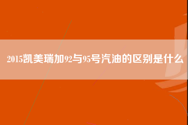 2015凯美瑞加92与95号汽油的区别是什么