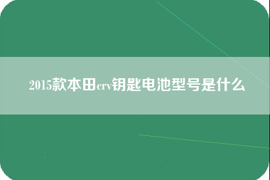 2015款本田crv钥匙电池型号是什么