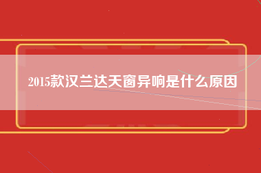 2015款汉兰达天窗异响是什么原因